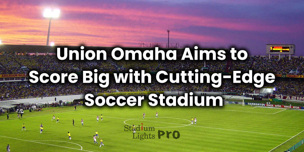 Union Omaha Aims to Score Big with Cutting-Edge Soccer Stadium