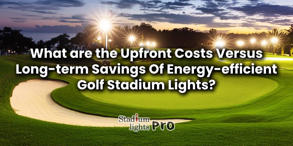 Upfront Costs Versus Long-term Savings Of Energy-efficient Golf Stadium Lights